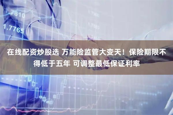 在线配资炒股选 万能险监管大变天！保险期限不得低于五年 可调整最低保证利率