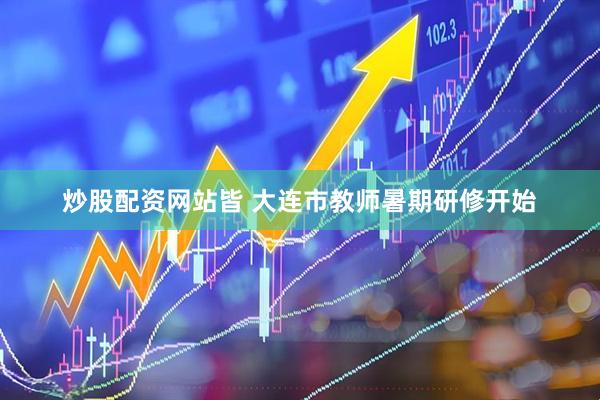 炒股配资网站皆 大连市教师暑期研修开始