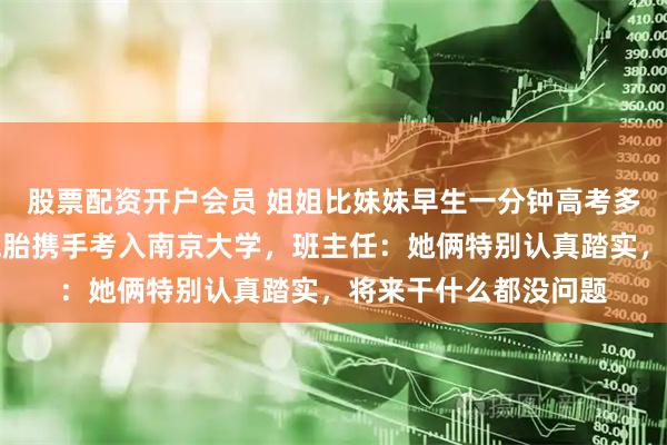 股票配资开户会员 姐姐比妹妹早生一分钟高考多一分，衡水中学双胞胎携手考入南京大学，班主任：她俩特别认真踏实，将来干什么都没问题