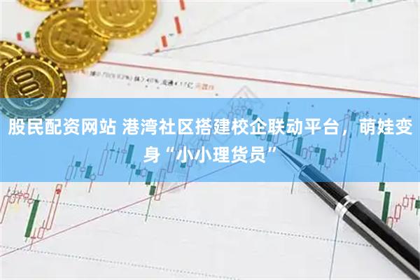 股民配资网站 港湾社区搭建校企联动平台，萌娃变身“小小理货员”