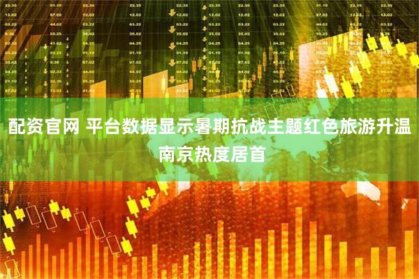 配资官网 平台数据显示暑期抗战主题红色旅游升温 南京热度居首