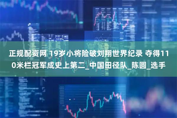 正规配资网 19岁小将险破刘翔世界纪录 夺得110米栏冠军成史上第二_中国田径队_陈圆_选手