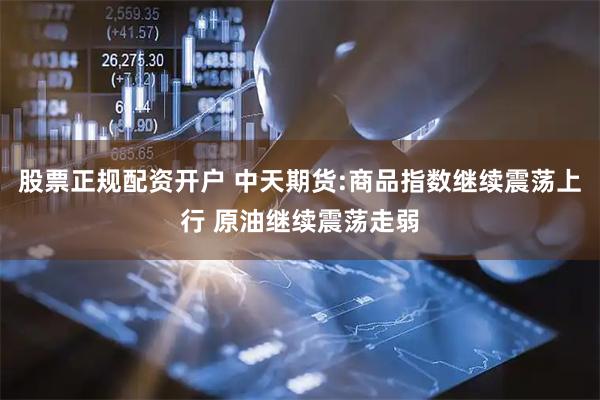 股票正规配资开户 中天期货:商品指数继续震荡上行 原油继续震荡走弱