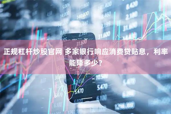 正规杠杆炒股官网 多家银行响应消费贷贴息，利率能降多少？