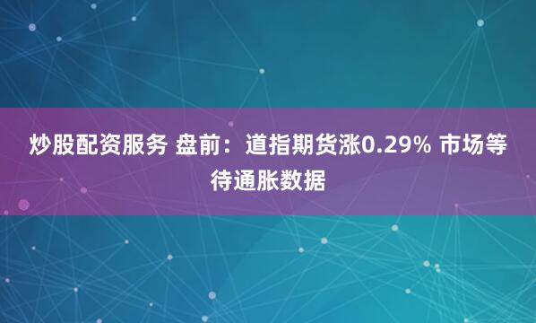 炒股配资服务 盘前：道指期货涨0.29% 市场等待通胀数据