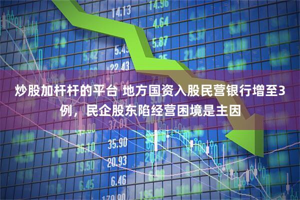 炒股加杆杆的平台 地方国资入股民营银行增至3例，民企股东陷经营困境是主因