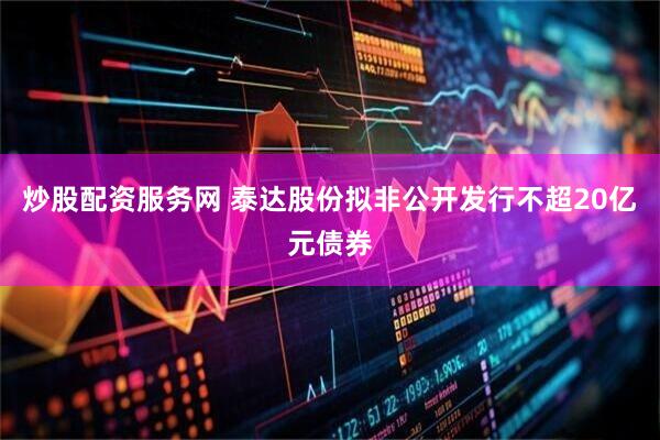 炒股配资服务网 泰达股份拟非公开发行不超20亿元债券