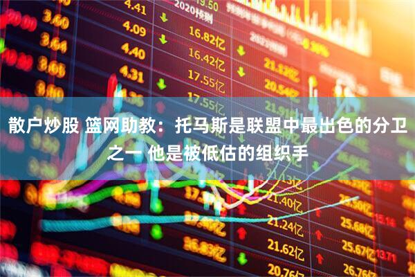 散户炒股 篮网助教：托马斯是联盟中最出色的分卫之一 他是被低估的组织手