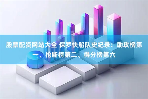 股票配资网站大全 保罗快船队史纪录：助攻榜第一、抢断榜第二、得分榜第六
