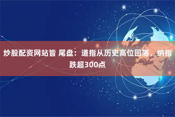 炒股配资网站皆 尾盘：道指从历史高位回落，纳指跌超300点