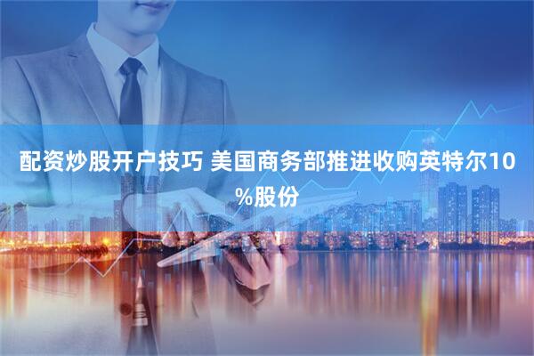 配资炒股开户技巧 美国商务部推进收购英特尔10%股份