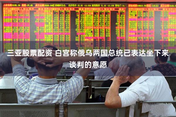 三亚股票配资 白宫称俄乌两国总统已表达坐下来谈判的意愿