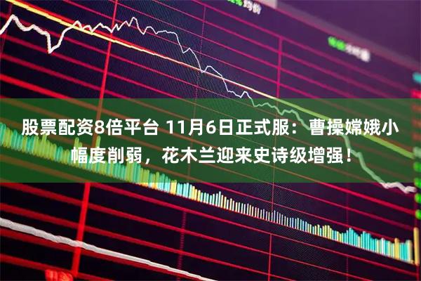 股票配资8倍平台 11月6日正式服:曹操嫦娥小幅度削弱,花木兰迎来史诗级增强!