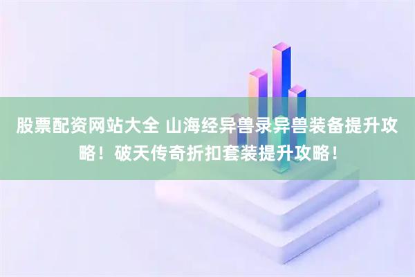股票配资网站大全 山海经异兽录异兽装备提升攻略!破天传奇折扣套装提升攻略!