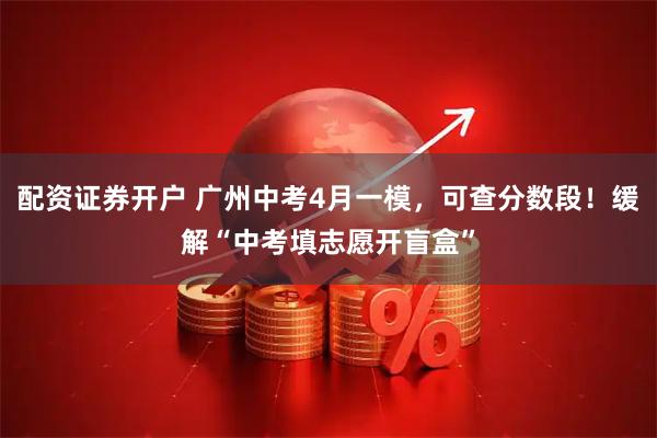 配资证券开户 广州中考4月一模，可查分数段！缓解“中考填志愿开盲盒”
