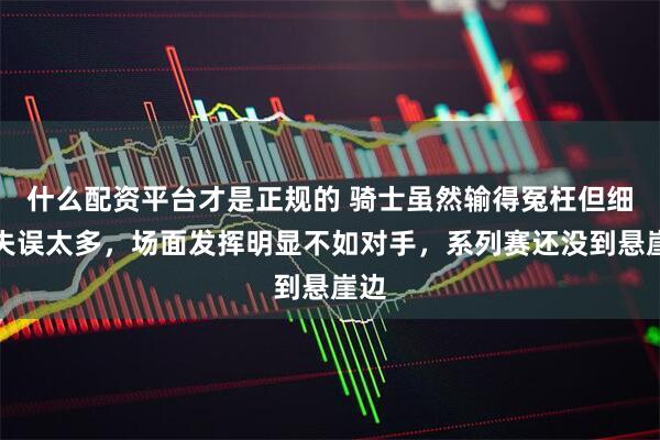 什么配资平台才是正规的 骑士虽然输得冤枉但细节失误太多，场面发挥明显不如对手，系列赛还没到悬崖边